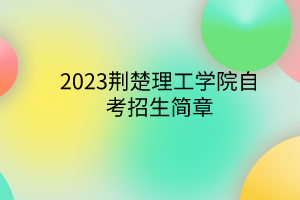 <b>2023荆楚理工学院自考招生简章</b>